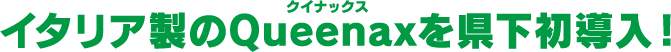 イタリア製のQueenax（クイナックス）を県下初導入